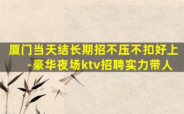 厦门当天结长期招不压不扣好上-豪华夜场ktv招聘实力带人