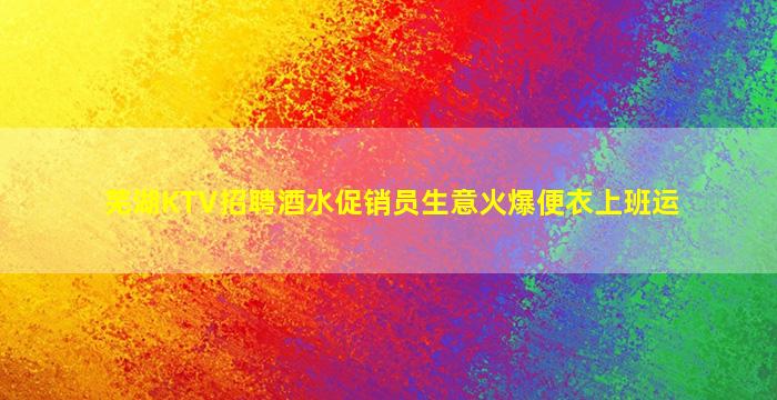 芜湖KTV招聘酒水促销员生意火爆便衣上班运